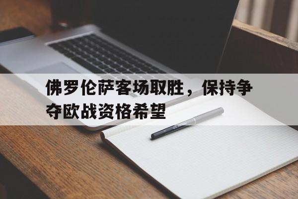 佛罗伦萨客场取胜,保持争夺欧战资格希望