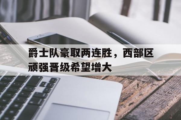爵士队豪取两连胜,西部区顽强晋级希望增大的简单介绍
