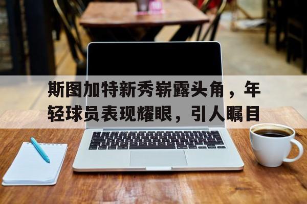 斯图加特新秀崭露头角,年轻球员表现耀眼,引人瞩目的简单介绍