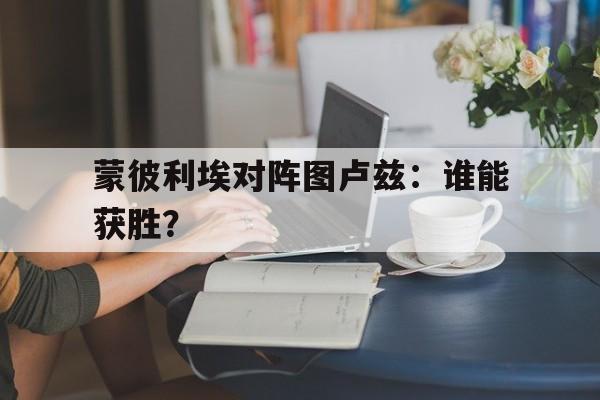 关于蒙彼利埃对阵图卢兹:谁能获胜?的信息