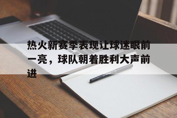 包含热火新赛季表现让球迷眼前一亮，球队朝着胜利大声前进的词条