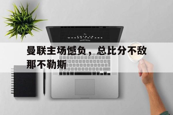 包含曼联主场憾负，总比分不敌那不勒斯的词条