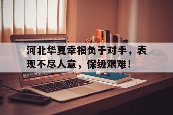 关于河北华夏幸福负于对手，表现不尽人意，保级艰难！的信息