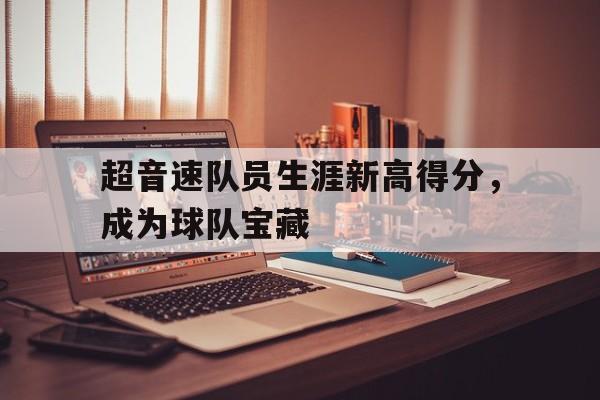 超音速队员生涯新高得分，成为球队宝藏的简单介绍